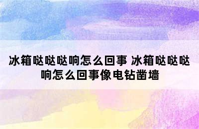 冰箱哒哒哒响怎么回事 冰箱哒哒哒响怎么回事像电钻凿墙